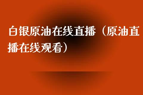 白银原油在线直播（原油直播在线观看）_https://www.apanben.com_在线喊单_第1张
