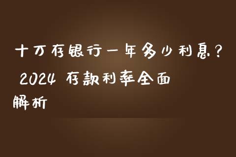 十万存银行一年多少利息？ 2024 存款利率全面解析_https://www.apanben.com_期货学院_第1张