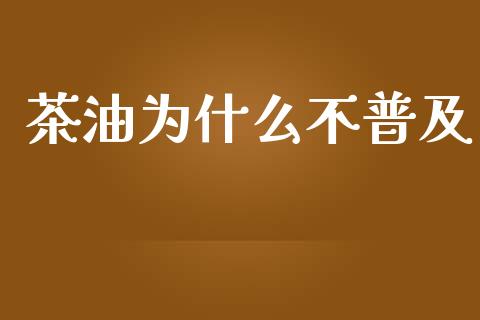 茶油为什么不普及_https://www.apanben.com_在线喊单_第1张