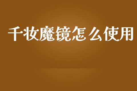 千妆魔镜怎么使用_https://www.apanben.com_国际财经_第1张