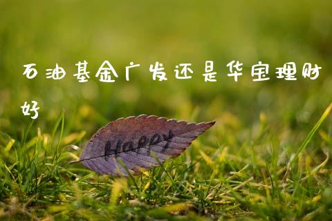 石油基金广发还是华宝理财好_https://www.apanben.com_财经资讯_第1张