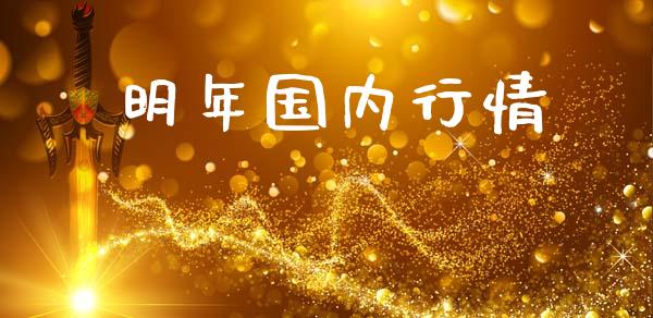 明年国内行情_https://www.apanben.com_国际期货_第1张