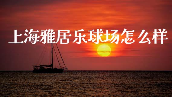 上海雅居乐球场怎么样_https://www.apanben.com_国际期货_第1张