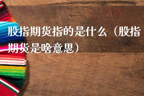 股指期货指的是什么（股指期货是啥意思）_https://www.apanben.com_国际期货_第1张
