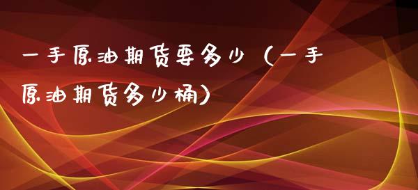 一手原油期货要多少（一手原油期货多少桶）_https://www.apanben.com_国际期货_第1张