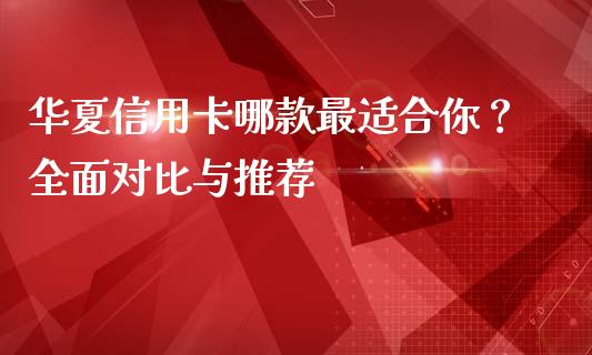 华夏信用卡哪款最适合你？全面对比与推荐_https://www.apanben.com_在线喊单_第1张