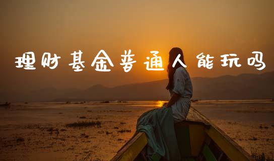 理财基金普通人能玩吗_https://www.apanben.com_财经资讯_第1张