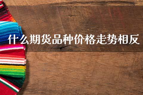 什么期货品种价格走势相反_https://www.apanben.com_在线喊单_第1张