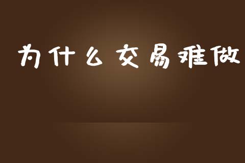 为什么交易难做_https://www.apanben.com_国际财经_第1张