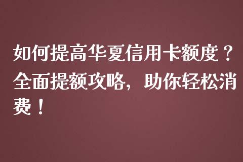 如何提高华夏信用卡额度？全面提额攻略，助你轻松消费！_https://www.apanben.com_国际财经_第1张