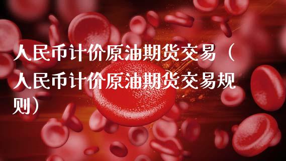 人民币计价原油期货交易（人民币计价原油期货交易规则）_https://www.apanben.com_期货学院_第1张
