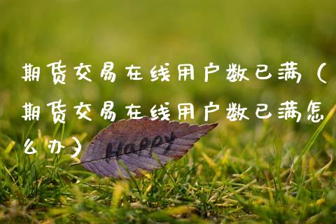 期货交易在线用户数已满（期货交易在线用户数已满怎么办）_https://www.apanben.com_在线喊单_第1张