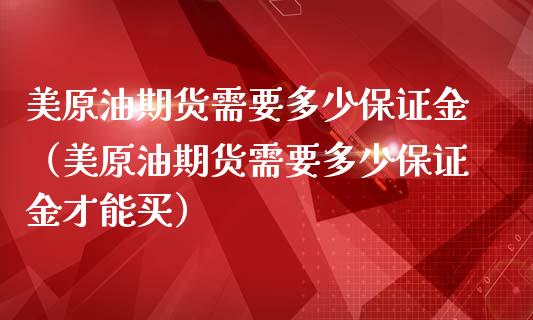 美原油期货需要多少保证金（美原油期货需要多少保证金才能买）_https://www.apanben.com_期货学院_第1张