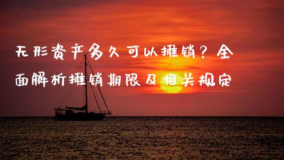 无形资产多久可以摊销？全面解析摊销期限及相关规定_https://www.apanben.com_股票怎么玩_第1张