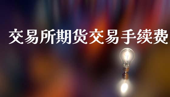交易所期货交易手续费_https://www.apanben.com_股市分析_第1张
