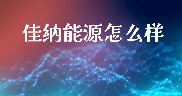 佳纳能源怎么样_https://www.apanben.com_股票怎么玩_第1张