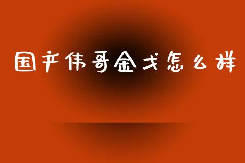 国产伟哥金戈怎么样_https://www.apanben.com_国际财经_第1张