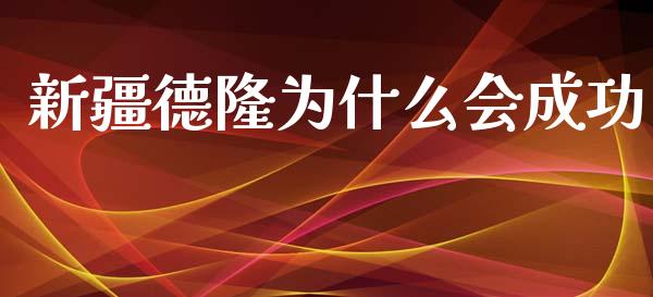 新疆德隆为什么会成功_https://www.apanben.com_国际财经_第1张