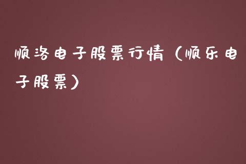 顺洛电子股票行情（顺乐电子股票）_https://www.apanben.com_股票怎么玩_第1张