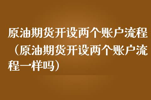 原油期货开设两个账户流程（原油期货开设两个账户流程一样吗）_https://www.apanben.com_期货学院_第1张