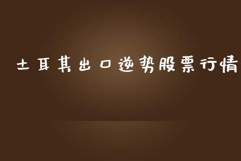 土耳其出口逆势股票行情_https://www.apanben.com_股市分析_第1张