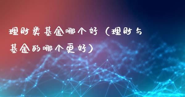 理财类基金哪个好（理财与基金的哪个更好）_https://www.apanben.com_国际财经_第1张