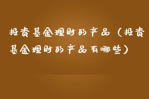 投资基金理财的产品（投资基金理财的产品有哪些）_https://www.apanben.com_国际财经_第1张