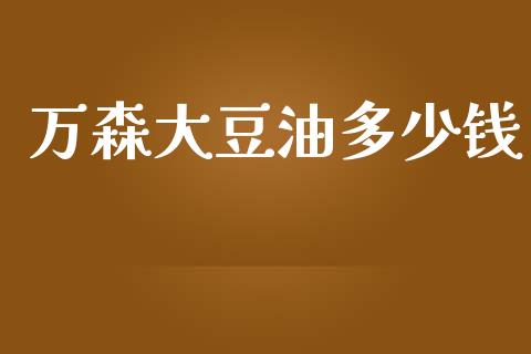 万森大豆油多少钱_https://www.apanben.com_股市分析_第1张