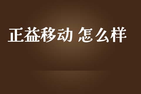 正益移动 怎么样_https://www.apanben.com_股市指导_第1张