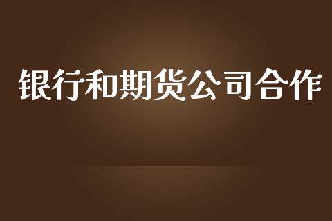银行和期货公司合作_https://www.apanben.com_期货学院_第1张