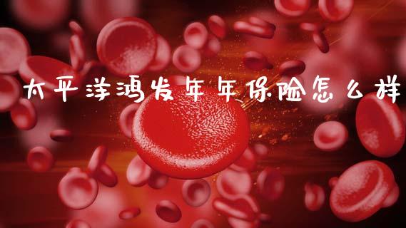 太平洋鸿发年年保险怎么样_https://www.apanben.com_国际期货_第1张