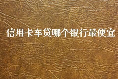 信用卡车贷哪个银行最便宜_https://www.apanben.com_国际期货_第1张
