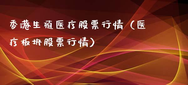 香港生殖医疗股票行情（医疗板块股票行情）_https://www.apanben.com_股市分析_第1张