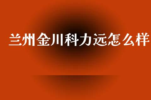兰州金川科力远怎么样_https://www.apanben.com_在线喊单_第1张