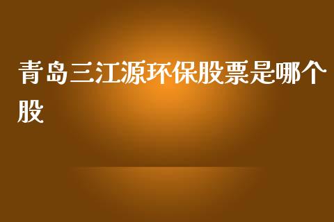 青岛三江源环保股票是哪个股_https://www.apanben.com_在线喊单_第1张