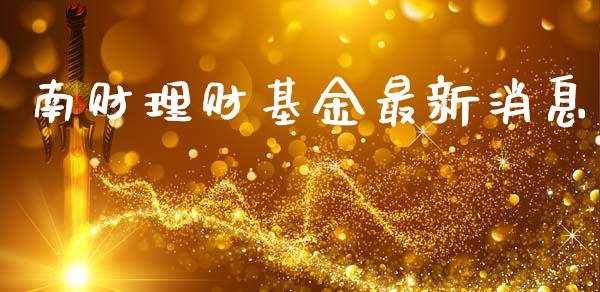 南财理财基金最新消息_https://www.apanben.com_财经资讯_第1张