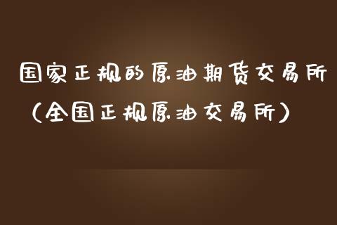 国家正规的原油期货交易所（全国正规原油交易所）_https://www.apanben.com_期货学院_第1张