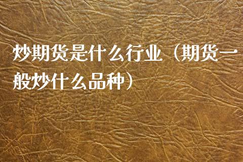 炒期货是什么行业（期货一般炒什么品种）_https://www.apanben.com_财经资讯_第1张