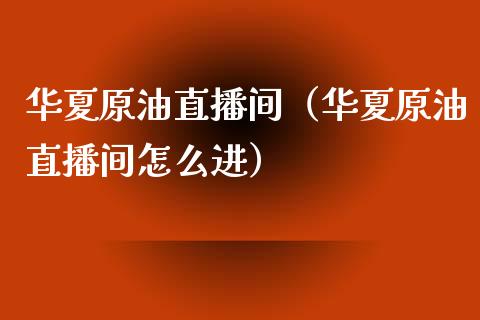 华夏原油直播间（华夏原油直播间怎么进）_https://www.apanben.com_在线喊单_第1张