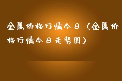 金属价格行情今日（金属价格行情今日走势图）_https://www.apanben.com_期货学院_第1张