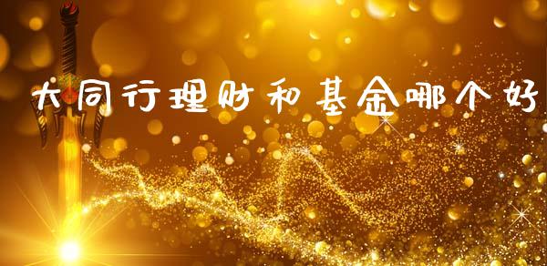 大同行理财和基金哪个好_https://www.apanben.com_财经资讯_第1张