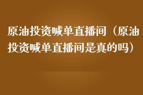 原油投资喊单直播间（原油投资喊单直播间是真的吗）_https://www.apanben.com_在线喊单_第1张