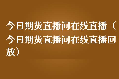 今日期货直播间在线直播（今日期货直播间在线直播回放）_https://www.apanben.com_在线喊单_第1张
