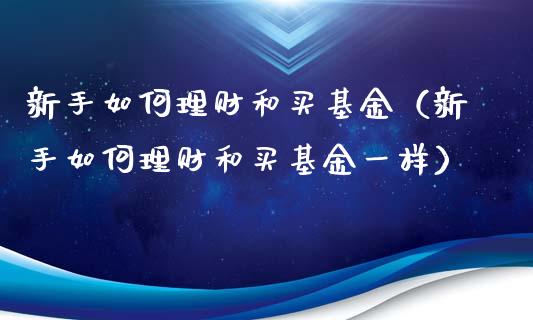 新手如何理财和买基金（新手如何理财和买基金一样）_https://www.apanben.com_国际财经_第1张