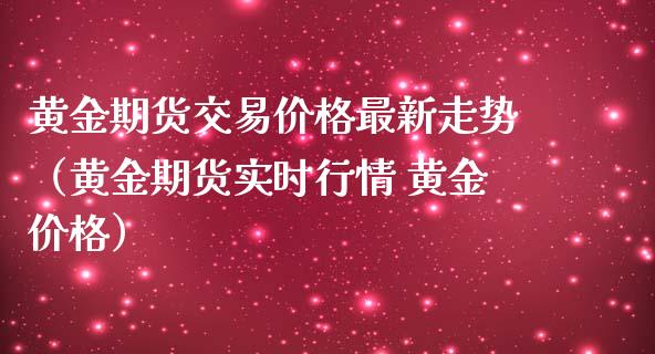 黄金期货交易价格最新走势（黄金期货实时行情 黄金价格）_https://www.apanben.com_国际期货_第1张