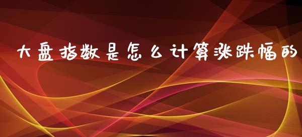 大盘指数是怎么计算涨跌幅的_https://www.apanben.com_国际财经_第1张