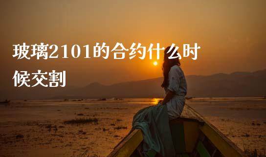 玻璃2101的合约什么时候交割_https://www.apanben.com_国际期货_第1张