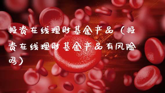 投资在线理财基金产品（投资在线理财基金产品有风险吗）_https://www.apanben.com_财经资讯_第1张