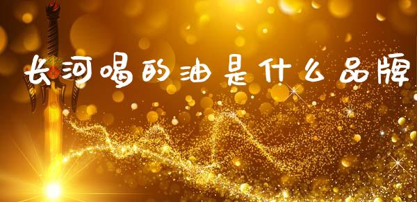 长河喝的油是什么品牌_https://www.apanben.com_国际财经_第1张