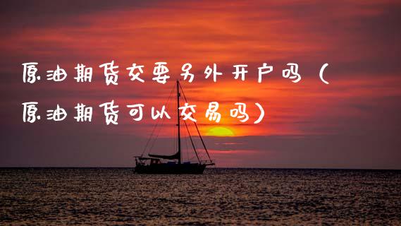 原油期货交要另外开户吗（原油期货可以交易吗）_https://www.apanben.com_期货学院_第1张
